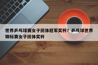 世界乒乓球赛女子团体冠军奖杯？乒乓球世界锦标赛女子团体奖杯