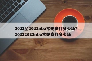 2021至2022nba常规赛打多少场？20212022nba常规赛打多少场