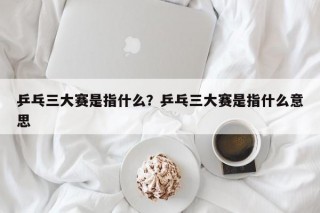 乒乓三大赛是指什么？乒乓三大赛是指什么意思