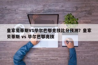 皇家贝蒂斯VS毕尔巴鄂竞技比分预测？皇家贝蒂斯 vs 毕尔巴鄂竞技