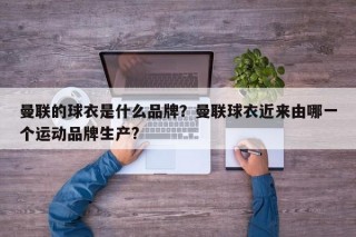 曼联的球衣是什么品牌？曼联球衣近来由哪一个运动品牌生产?