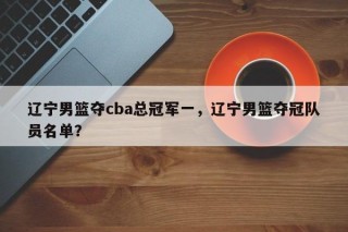 辽宁男篮夺cba总冠军一，辽宁男篮夺冠队员名单？