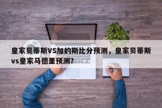 皇家贝蒂斯VS加的斯比分预测，皇家贝蒂斯vs皇家马德里预测？