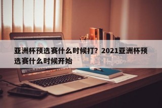 亚洲杯预选赛什么时候打？2021亚洲杯预选赛什么时候开始