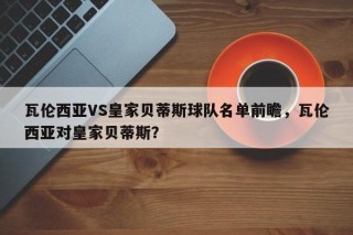 瓦伦西亚VS皇家贝蒂斯球队名单前瞻，瓦伦西亚对皇家贝蒂斯？