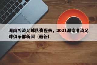 湖南湘涛足球队赛程表，2021湖南湘涛足球俱乐部新闻（最新）