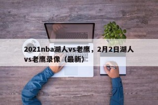 2021nba湖人vs老鹰，2月2日湖人vs老鹰录像（最新）