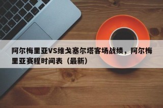 阿尔梅里亚VS维戈塞尔塔客场战绩，阿尔梅里亚赛程时间表（最新）