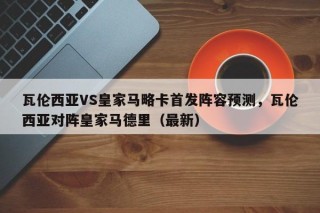 瓦伦西亚VS皇家马略卡首发阵容预测，瓦伦西亚对阵皇家马德里（最新）