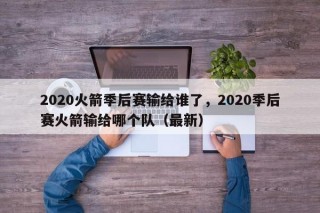 2020火箭季后赛输给谁了，2020季后赛火箭输给哪个队（最新）