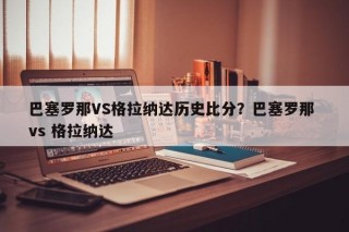 巴塞罗那VS格拉纳达历史比分？巴塞罗那 vs 格拉纳达
