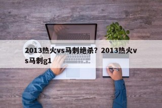 2013热火vs马刺绝杀？2013热火vs马刺g1
