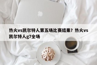 热火vs凯尔特人第五场比赛结果？热火vs凯尔特人g7全场