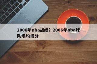 2006年nba战绩？2006年nba球队场均得分