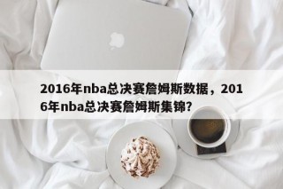 2016年nba总决赛詹姆斯数据，2016年nba总决赛詹姆斯集锦？