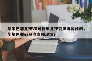 毕尔巴鄂竞技VS马德里竞技首发阵容预测，毕尔巴鄂vs马竞直播现场？
