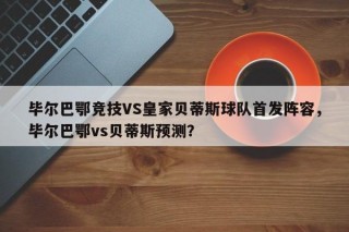 毕尔巴鄂竞技VS皇家贝蒂斯球队首发阵容，毕尔巴鄂vs贝蒂斯预测？