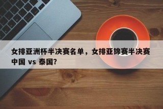 女排亚洲杯半决赛名单，女排亚锦赛半决赛 中国 vs 泰国？