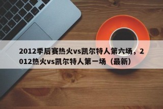 2012季后赛热火vs凯尔特人第六场，2012热火vs凯尔特人第一场（最新）