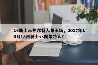 16骑士vs凯尔特人第五场，2017年10月18日骑士vs凯尔特人？