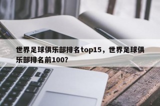 世界足球俱乐部排名top15，世界足球俱乐部排名前100？