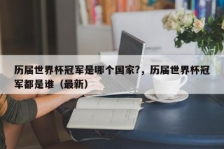 历届世界杯冠军是哪个国家?，历届世界杯冠军都是谁（最新）
