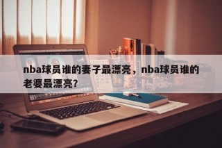 nba球员谁的妻子最漂亮，nba球员谁的老婆最漂亮？