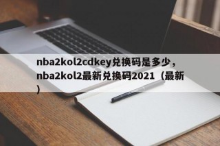 nba2kol2cdkey兑换码是多少，nba2kol2最新兑换码2021（最新）