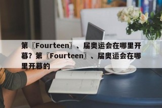 第〖Fourteen〗、届奥运会在哪里开幕？第〖Fourteen〗、届奥运会在哪里开幕的