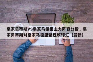 皇家贝蒂斯VS皇家马德里主力阵容分析，皇家贝蒂斯对皇家马德里聚胜顽球汇（最新）