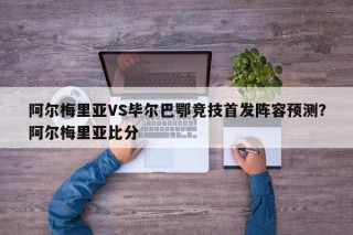 阿尔梅里亚VS毕尔巴鄂竞技首发阵容预测？阿尔梅里亚比分