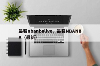 最强nbanbalive，最强NBANBA（最新）