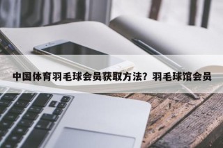 中国体育羽毛球会员获取方法？羽毛球馆会员