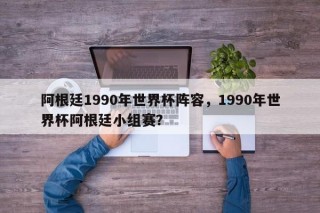 阿根廷1990年世界杯阵容，1990年世界杯阿根廷小组赛？