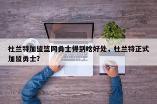 杜兰特加盟篮网勇士得到啥好处，杜兰特正式加盟勇士？