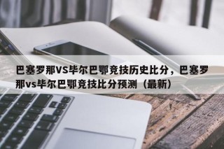 巴塞罗那VS毕尔巴鄂竞技历史比分，巴塞罗那vs毕尔巴鄂竞技比分预测（最新）