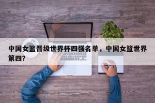 中国女篮晋级世界杯四强名单，中国女篮世界第四？