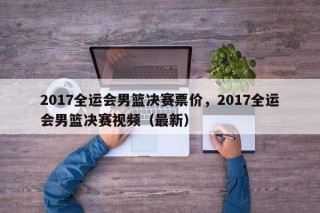 2017全运会男篮决赛票价，2017全运会男篮决赛视频（最新）