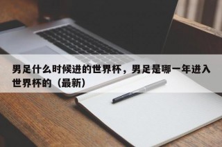 男足什么时候进的世界杯，男足是哪一年进入世界杯的（最新）