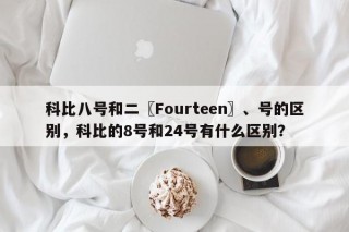 科比八号和二〖Fourteen〗、号的区别，科比的8号和24号有什么区别？