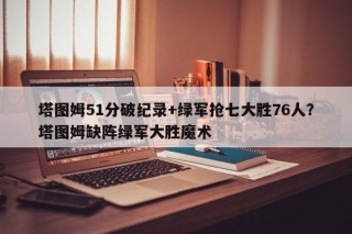 塔图姆51分破纪录+绿军抢七大胜76人？塔图姆缺阵绿军大胜魔术