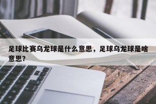 足球比赛乌龙球是什么意思，足球乌龙球是啥意思？