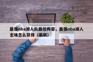 最强nba湖人队最佳阵容，最强nba湖人主场怎么获得（最新）