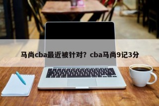 马尚cba最近被针对？cba马尚9记3分