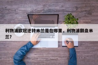 利物浦欧冠逆转米兰是在哪里，利物浦翻盘米兰？