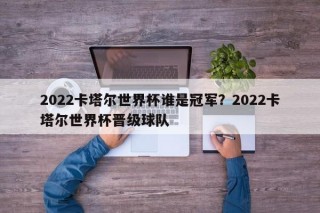2022卡塔尔世界杯谁是冠军？2022卡塔尔世界杯晋级球队