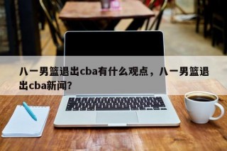 八一男篮退出cba有什么观点，八一男篮退出cba新闻？