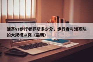 活塞vs步行者罗斯多少分，步行者与活塞队的大规模冲突（最新）