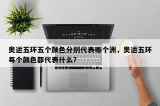 奥运五环五个颜色分别代表哪个洲，奥运五环每个颜色都代表什么？