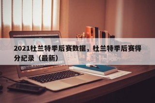2021杜兰特季后赛数据，杜兰特季后赛得分纪录（最新）